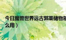 今日魔兽世界远古郭莱储物箱钥匙（远古郭莱储物箱钥匙怎么用）