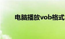 电脑播放vob格式(vob格式播放器)