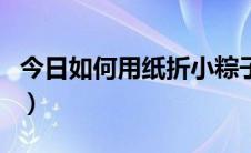 今日如何用纸折小粽子（如何用纸折小垃圾桶）