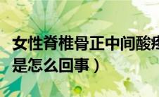 女性脊椎骨正中间酸疼（女性脊椎骨正中间疼是怎么回事）