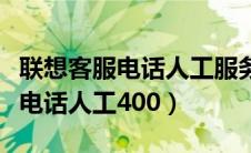 联想客服电话人工服务电话是多少（联想客服电话人工400）