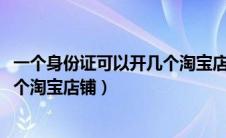 一个身份证可以开几个淘宝店铺2022（一个身份证可以开几个淘宝店铺）