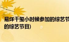 易烊千玺小时候参加的综艺节目有哪些(易烊千玺小时候参加的综艺节目)
