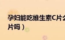 孕妇能吃维生素C片么（孕妇可以吃维生素c片吗）