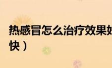热感冒怎么治疗效果好（热感冒怎么治疗好的快）