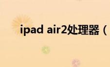 ipad air2处理器（ipad air2多少钱）