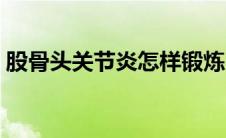 股骨头关节炎怎样锻炼（骨关节炎怎么锻炼）