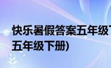快乐暑假答案五年级下册数学(快乐暑假答案五年级下册)