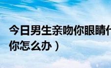 今日男生亲吻你眼睛代表什么意思（男生亲吻你怎么办）