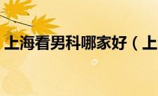 上海看男科哪家好（上海看男科哪家医院好）