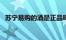 苏宁易购的酒是正品吗（苏宁易购的电话）