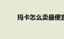 玛卡怎么卖最便宜（玛卡怎么卖）
