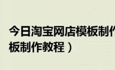 今日淘宝网店模板制作教程视频（淘宝网店模板制作教程）