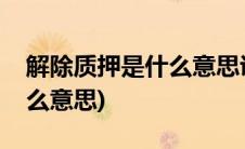 解除质押是什么意思说明什么(解除质押是什么意思)