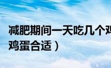 减肥期间一天吃几个鸡蛋好（减肥一天吃几个鸡蛋合适）