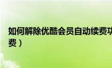 如何解除优酷会员自动续费功能（如何解除优酷会员自动续费）