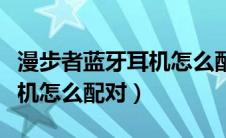 漫步者蓝牙耳机怎么配对电脑（漫步者蓝牙耳机怎么配对）