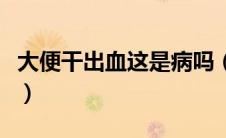 大便干出血这是病吗（大便出血到底是什么病）