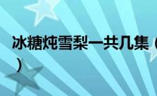 冰糖炖雪梨一共几集（冰糖炖雪梨一共多少集）