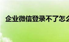 企业微信登录不了怎么办（企业微信登录）