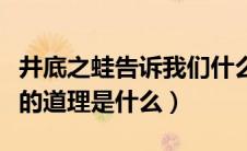 井底之蛙告诉我们什么道理（井底之蛙的蕴含的道理是什么）