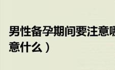 男性备孕期间要注意哪些（男性备孕期间要注意什么）