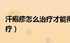 汗疱疹怎么治疗才能彻底治好（汗疱疹怎么治疗）