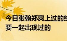 今日张翰郑爽上过的综艺节目 到今天所有的  要一起出现过的
