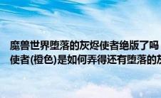 魔兽世界堕落的灰烬使者绝版了吗（魔兽世界里世界频道里贴出的灰烬使者(橙色)是如何弄得还有堕落的灰烬使者以及霜之哀伤）