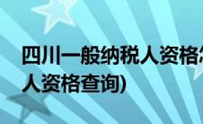 四川一般纳税人资格怎么查询(四川一般纳税人资格查询)