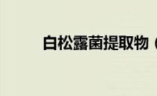 白松露菌提取物（白松露菌简介）