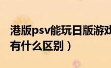 港版psv能玩日版游戏吗（PSV港版日版美版有什么区别）