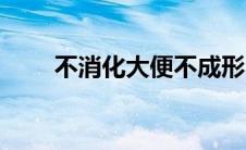 不消化大便不成形（不消化怎么办）