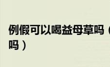 例假可以喝益母草吗（例假可以喝益母草颗粒吗）