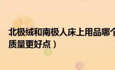北极绒和南极人床上用品哪个好（南极人和北极绒哪个品牌质量更好点）
