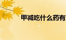 甲减吃什么药有效(甲减吃什么)