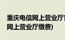 重庆电信网上营业厅官网宽带缴费(重庆电信网上营业厅缴费)