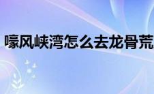 嚎风峡湾怎么去龙骨荒野（嚎风峡湾怎么去）