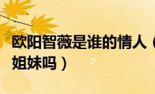 欧阳智薇是谁的情人（欧阳智薇和欧阳夏丹是姐妹吗）