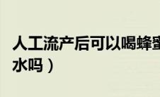 人工流产后可以喝蜂蜜水吗（产后可以喝蜂蜜水吗）