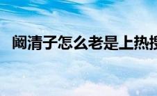 阚清子怎么老是上热搜（阚清子怎么读音）