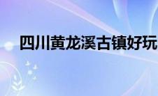 四川黄龙溪古镇好玩吗（黄龙溪好玩吗）