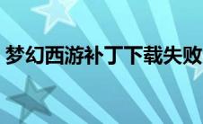 梦幻西游补丁下载失败（梦幻西游补丁下载）