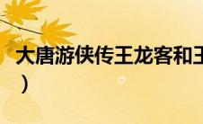大唐游侠传王龙客和王燕羽（大唐游侠传剧情）