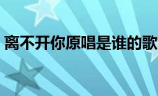 离不开你原唱是谁的歌（离不开你原唱是谁）