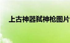上古神器弑神枪图片（上古神器仙岛录）