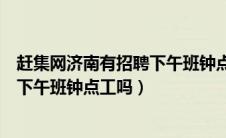赶集网济南有招聘下午班钟点工吗最近（赶集网济南有招聘下午班钟点工吗）