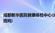 成都新华医院健康体检中心(成都新华健康体检中心星期天上班吗)