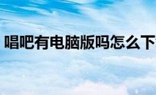 唱吧有电脑版吗怎么下载（唱吧有电脑版吗）