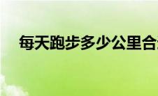 每天跑步多少公里合适(每天跑步的好处)